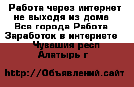 Работа через интернет не выходя из дома - Все города Работа » Заработок в интернете   . Чувашия респ.,Алатырь г.